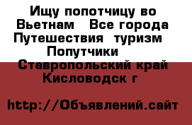 Ищу попотчицу во Вьетнам - Все города Путешествия, туризм » Попутчики   . Ставропольский край,Кисловодск г.